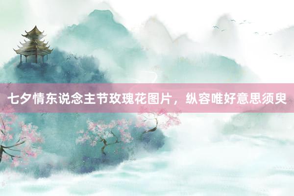 七夕情东说念主节玫瑰花图片，纵容唯好意思须臾
