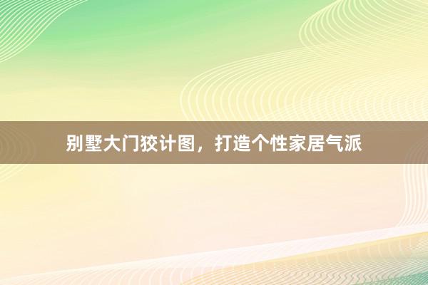 别墅大门狡计图，打造个性家居气派